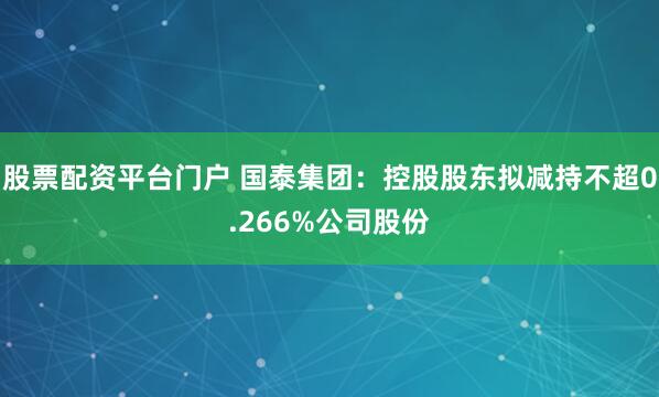 股票配资平台门户 国泰集团：控股股东拟减持不超0.266%公司股份