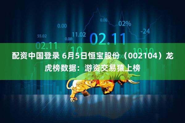 配资中国登录 6月5日恒宝股份（002104）龙虎榜数据：游资交易猿上榜