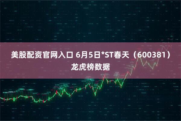 美股配资官网入口 6月5日*ST春天（600381）龙虎榜数据