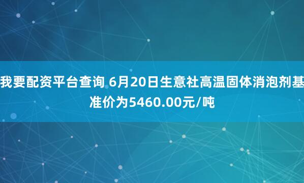 我要配资平台查询 6月20日生意社高温固体消泡剂基准价为5460.00元/吨