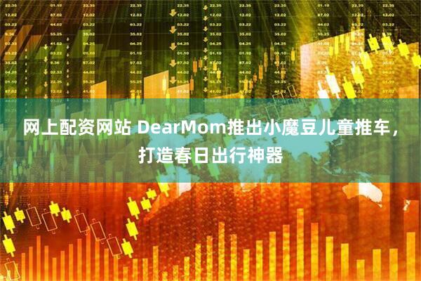 网上配资网站 DearMom推出小魔豆儿童推车，打造春日出行神器