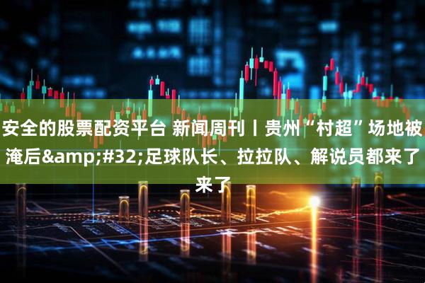 安全的股票配资平台 新闻周刊丨贵州“村超”场地被淹后 足球队长、拉拉队、解说员都来了