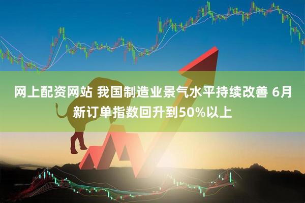 网上配资网站 我国制造业景气水平持续改善 6月新订单指数回升到50%以上