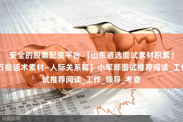 安全的股票配资平台 【山东遴选面试素材积累 | 结构化面试万能话术素材—人际关系篇】小军师面试推荐阅读_工作_领导_考查