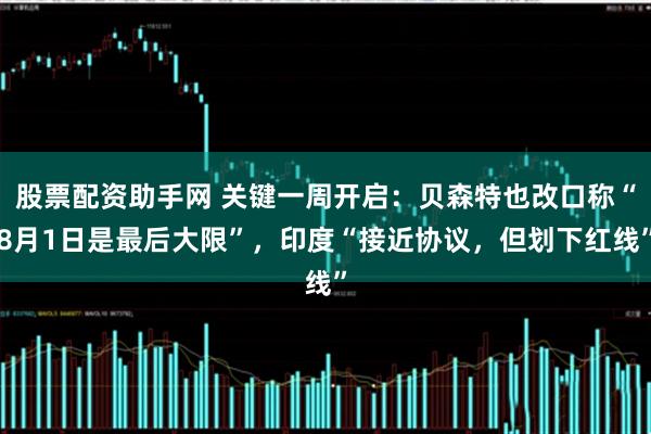 股票配资助手网 关键一周开启：贝森特也改口称“8月1日是最后大限”，印度“接近协议，但划下红线”