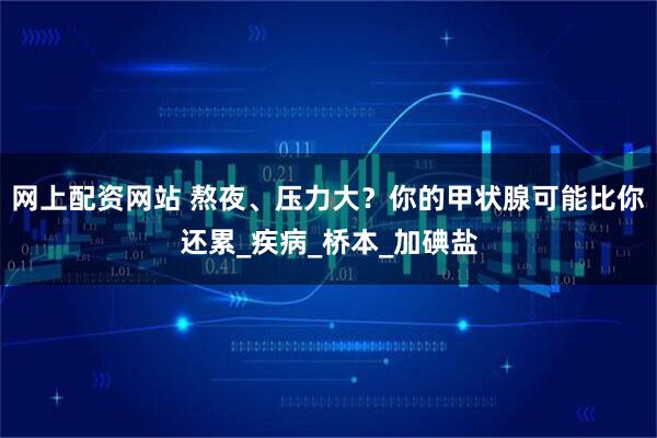 网上配资网站 熬夜、压力大？你的甲状腺可能比你还累_疾病_桥本_加碘盐