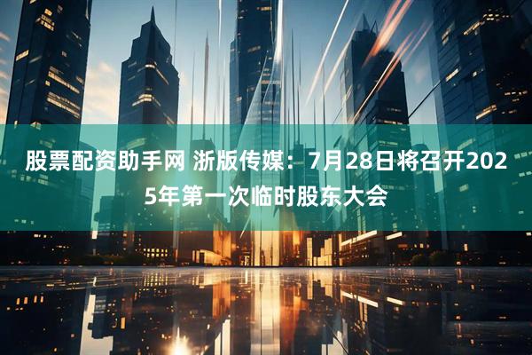 股票配资助手网 浙版传媒：7月28日将召开2025年第一次临时股东大会