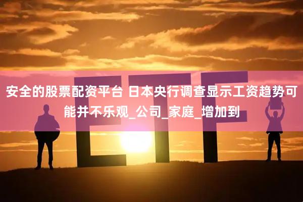 安全的股票配资平台 日本央行调查显示工资趋势可能并不乐观_公司_家庭_增加到