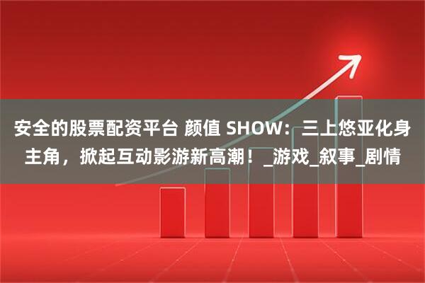 安全的股票配资平台 颜值 SHOW：三上悠亚化身主角，掀起互动影游新高潮！_游戏_叙事_剧情