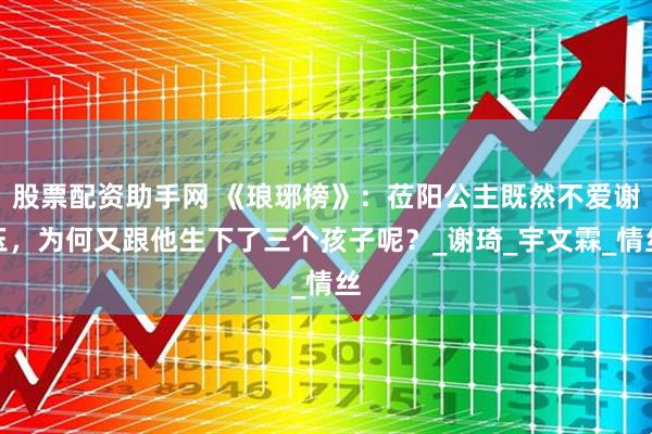 股票配资助手网 《琅琊榜》：莅阳公主既然不爱谢玉，为何又跟他生下了三个孩子呢？_谢琦_宇文霖_情丝