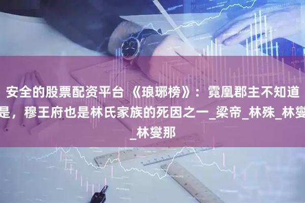 安全的股票配资平台 《琅琊榜》：霓凰郡主不知道的是，穆王府也是林氏家族的死因之一_梁帝_林殊_林燮那