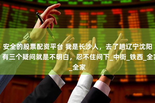安全的股票配资平台 我是长沙人，去了趟辽宁沈阳，有三个疑问就是不明白，忍不住问下_中街_铁西_全家