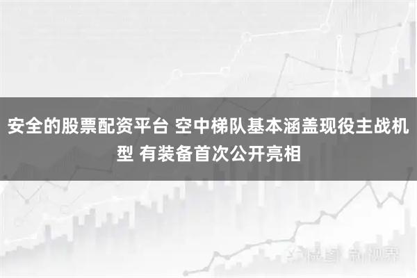 安全的股票配资平台 空中梯队基本涵盖现役主战机型 有装备首次公开亮相