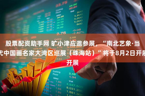 股票配资助手网 旷小津应邀参展，“南北艺象·当代中国画名家大湾区巡展（珠海站）”将于8月2日开展