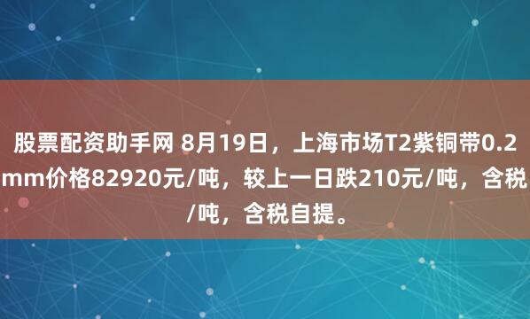 股票配资助手网 8月19日，上海市场T2紫铜带0.2*600mm价格82920元/吨，较上一日跌210元/吨，含税自提。