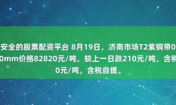 安全的股票配资平台 8月19日，济南市场T2紫铜带0.3*300mm价格82820元/吨，较上一日跌210元/吨，含税自提。