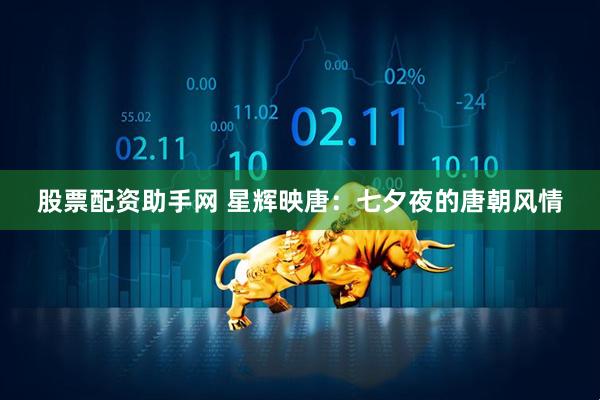 股票配资助手网 星辉映唐:七夕夜的唐朝风情