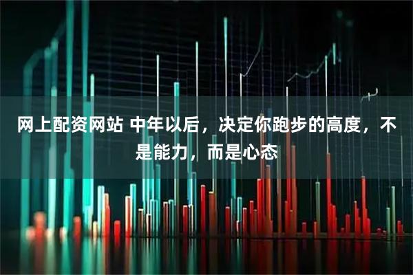 网上配资网站 中年以后,决定你跑步的高度,不是能力,而是心态