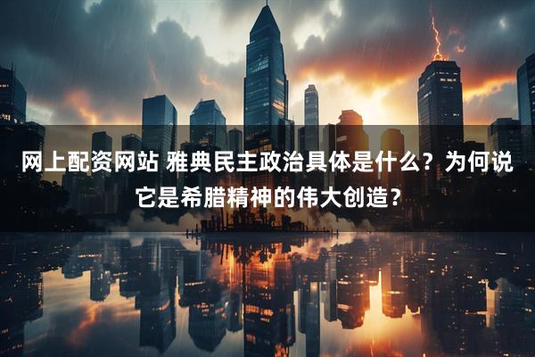 网上配资网站 雅典民主政治具体是什么？为何说它是希腊精神的伟大创造？