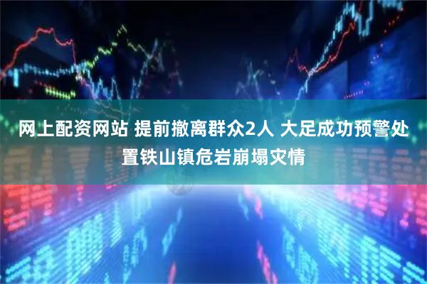 网上配资网站 提前撤离群众2人 大足成功预警处置铁山镇危岩崩塌灾情