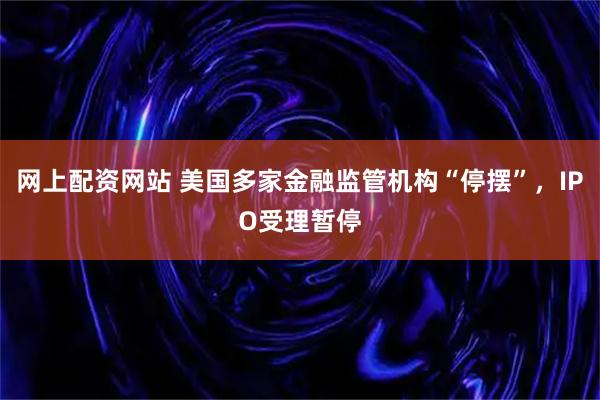 网上配资网站 美国多家金融监管机构“停摆”，IPO受理暂停