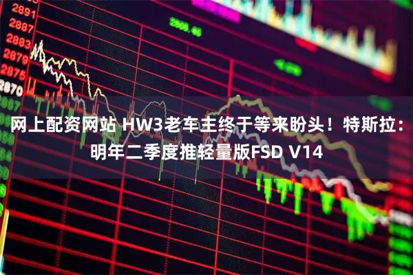 网上配资网站 HW3老车主终于等来盼头！特斯拉：明年二季度推轻量版FSD V14