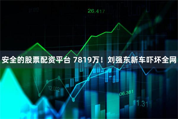 安全的股票配资平台 7819万!刘强东新车吓坏全网