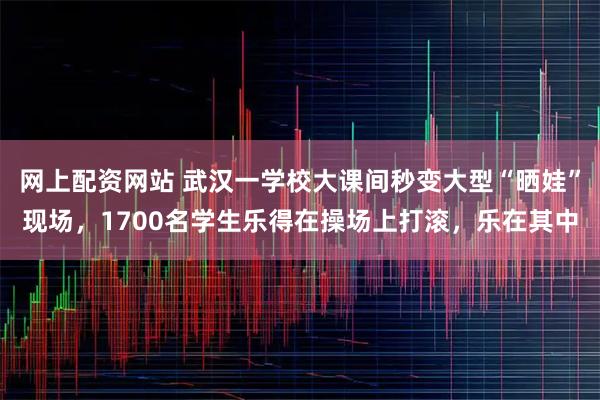 网上配资网站 武汉一学校大课间秒变大型“晒娃”现场，1700名学生乐得在操场上打滚，乐在其中