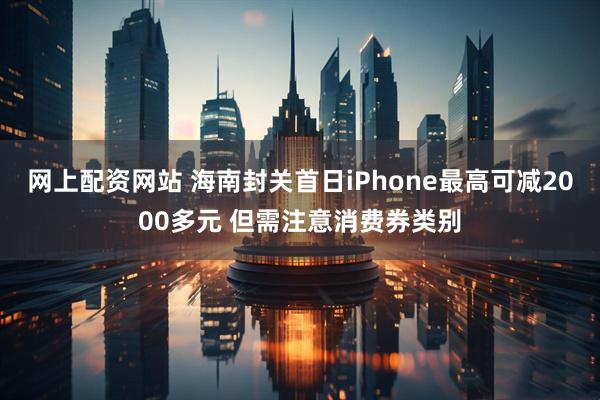 网上配资网站 海南封关首日iPhone最高可减2000多元 但需注意消费券类别