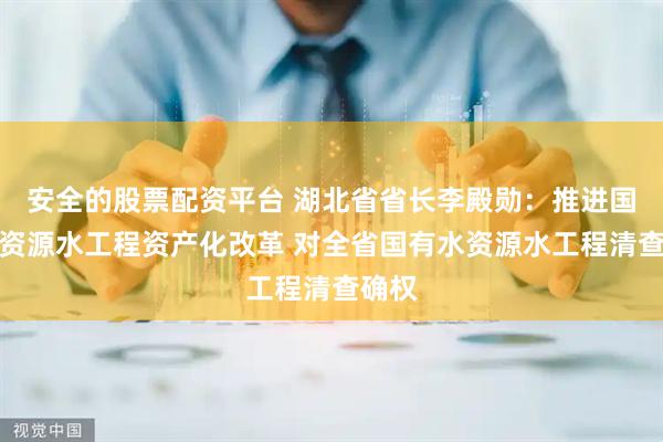 安全的股票配资平台 湖北省省长李殿勋:推进国有水资源水工程资产化改革 对全省国有水资源水工程清查确权