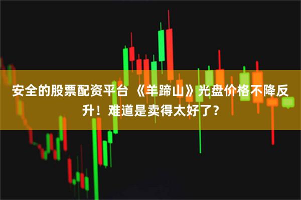 安全的股票配资平台 《羊蹄山》光盘价格不降反升！难道是卖得太好了？