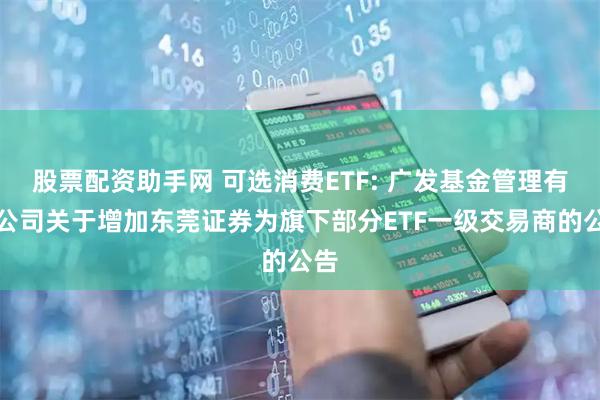 股票配资助手网 可选消费ETF: 广发基金管理有限公司关于增加东莞证券为旗下部分ETF一级交易商的公告