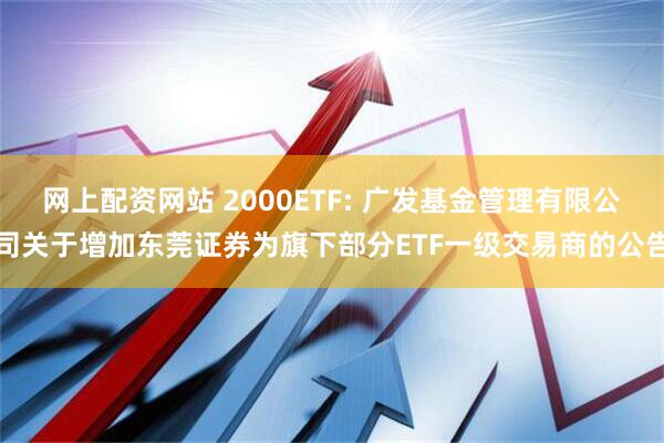 网上配资网站 2000ETF: 广发基金管理有限公司关于增加东莞证券为旗下部分ETF一级交易商的公告