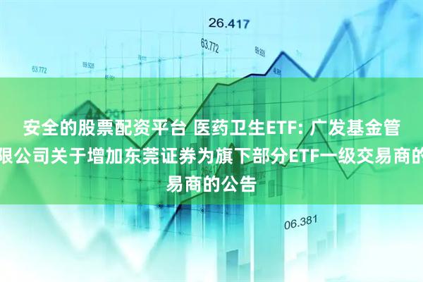 安全的股票配资平台 医药卫生ETF: 广发基金管理有限公司关于增加东莞证券为旗下部分ETF一级交易商的公告