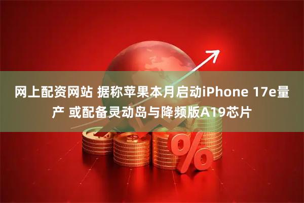 网上配资网站 据称苹果本月启动iPhone 17e量产 或配备灵动岛与降频版A19芯片
