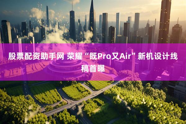 股票配资助手网 荣耀“既Pro又Air”新机设计线稿首曝