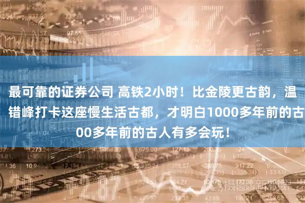 最可靠的证券公司 高铁2小时！比金陵更古韵，温泉不输腾冲！错峰打卡这座慢生活古都，才明白1000多年前的古人有多会玩！