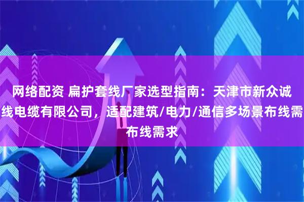 网络配资 扁护套线厂家选型指南：天津市新众诚电线电缆有限公司，适配建筑/电力/通信多场景布线需求