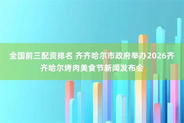 全国前三配资排名 齐齐哈尔市政府举办2026齐齐哈尔烤肉美食节新闻发布会
