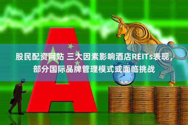 股民配资网站 三大因素影响酒店REITs表现，部分国际品牌管理模式或面临挑战