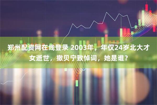 郑州配资网在线登录 2003年，年仅24岁北大才女逝世，撒贝宁致悼词，她是谁？