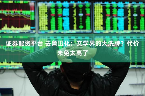 证券配资平台 去鲁迅化：文学界的大洗牌？代价未免太高了