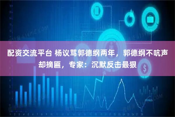 配资交流平台 杨议骂郭德纲两年，郭德纲不吭声却摘匾，专家：沉默反击最狠