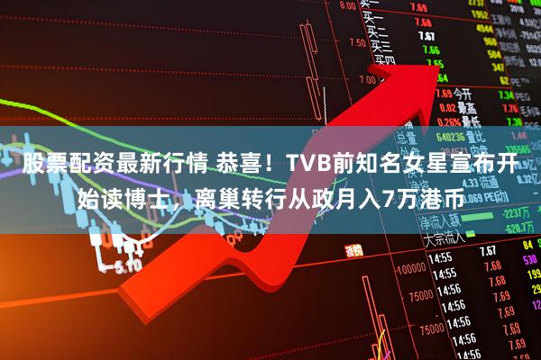 股票配资最新行情 恭喜！TVB前知名女星宣布开始读博士，离巢转行从政月入7万港币
