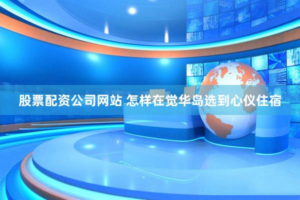 股票配资公司网站 怎样在觉华岛选到心仪住宿