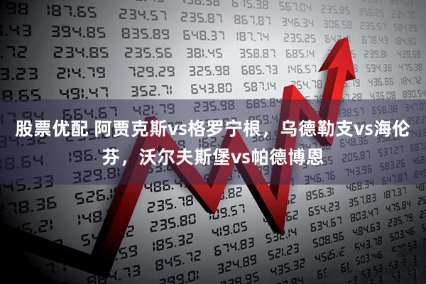 股票优配 阿贾克斯vs格罗宁根，乌德勒支vs海伦芬，沃尔夫斯堡vs帕德博恩