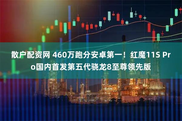 散户配资网 460万跑分安卓第一！红魔11S Pro国内首发第五代骁龙8至尊领先版