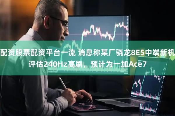 配资股票配资平台一流 消息称某厂骁龙8E5中端新机评估240Hz高刷，预计为一加Ace7