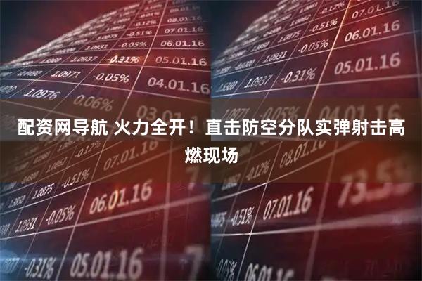 配资网导航 火力全开!直击防空分队实弹射击高燃现场