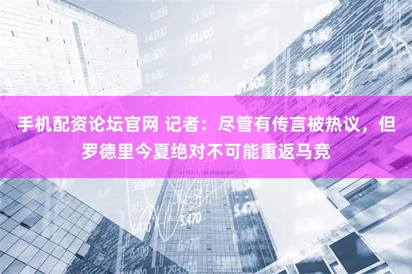 手机配资论坛官网 记者：尽管有传言被热议，但罗德里今夏绝对不可能重返马竞